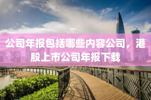 公司年报包括哪些内容公司，港股上市公司年报下载