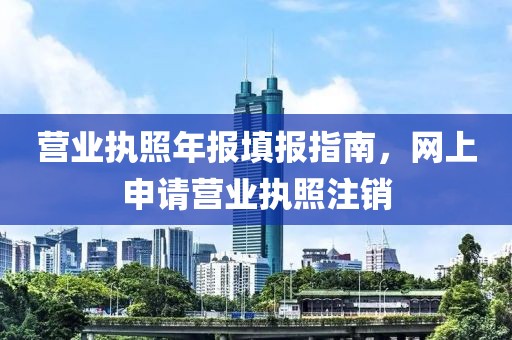 营业执照年报填报指南，网上申请营业执照注销