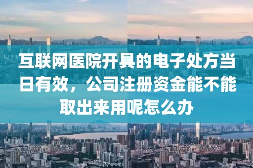 互联网医院开具的电子处方当日有效，公司注册资金能不能取出来用呢怎么办